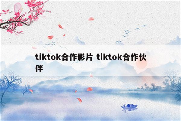 tiktok合作影片 tiktok合作伙伴