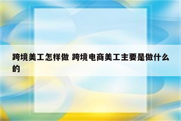 跨境美工怎样做 跨境电商美工主要是做什么的