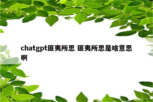 chatgpt匪夷所思 匪夷所思是啥意思啊