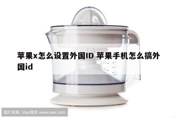 苹果x怎么设置外国ID 苹果手机怎么搞外国id