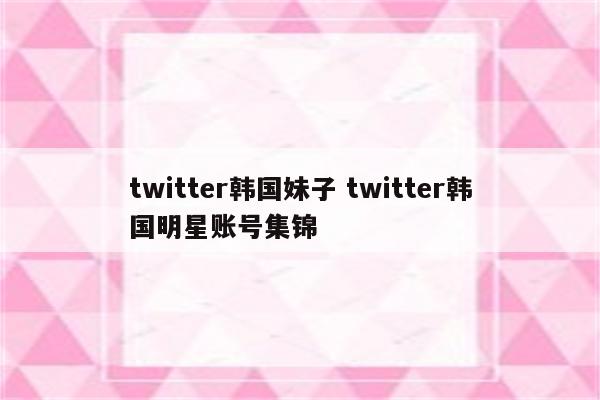 twitter韩国妹子 twitter韩国明星账号集锦