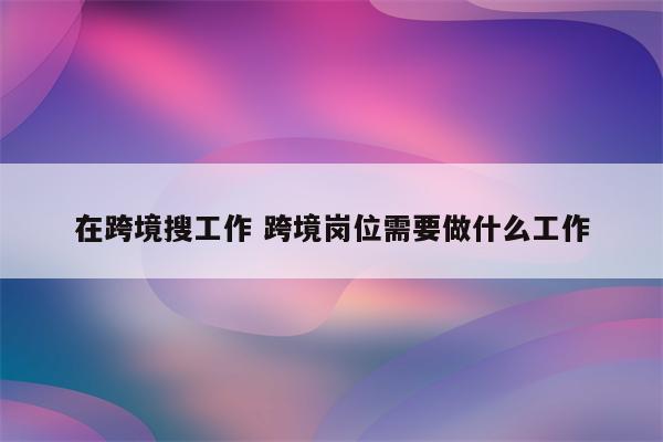 在跨境搜工作 跨境岗位需要做什么工作