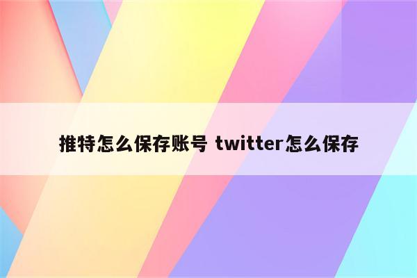 推特怎么保存账号 twitter怎么保存