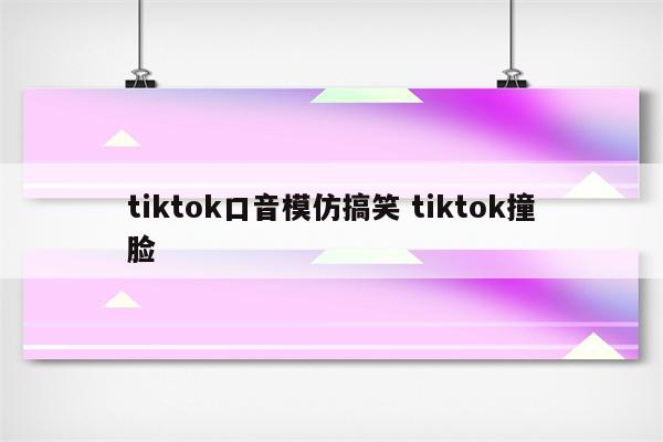 tiktok口音模仿搞笑 tiktok撞脸