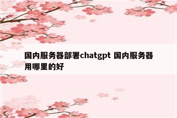 国内服务器部署chatgpt 国内服务器用哪里的好