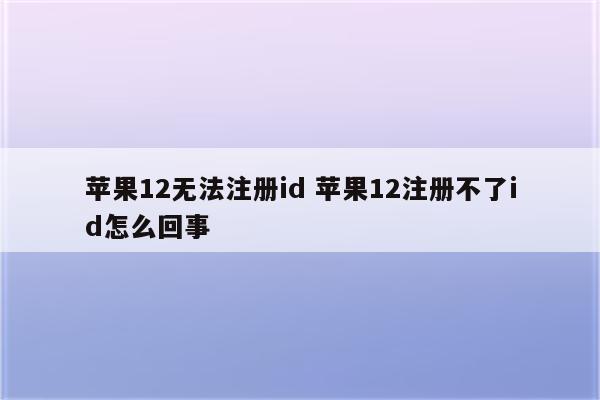 苹果12无法注册id 苹果12注册不了id怎么回事