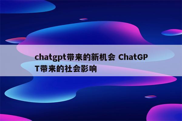 chatgpt带来的新机会 ChatGPT带来的社会影响