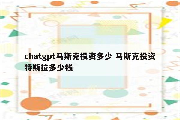 chatgpt马斯克投资多少 马斯克投资特斯拉多少钱