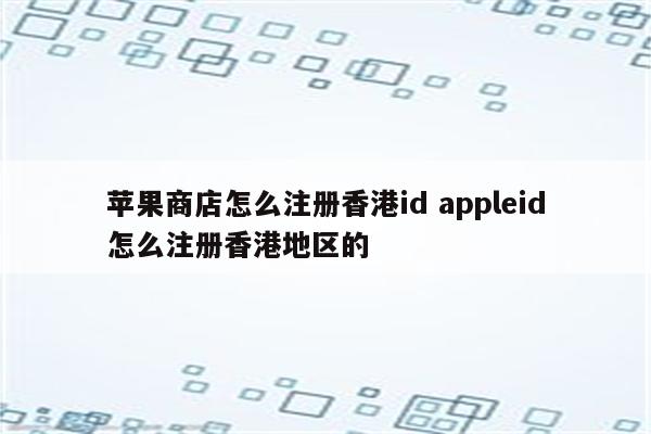 苹果商店怎么注册香港id appleid怎么注册香港地区的