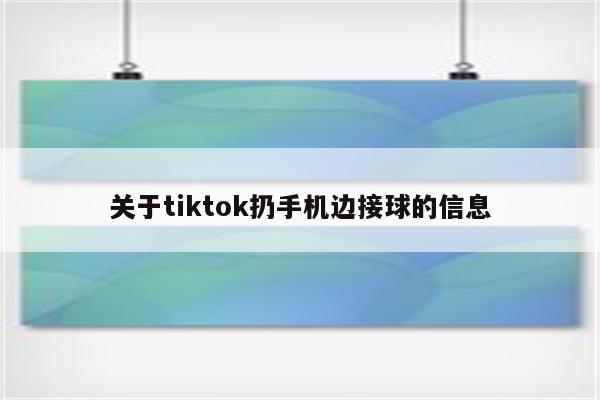 关于tiktok扔手机边接球的信息