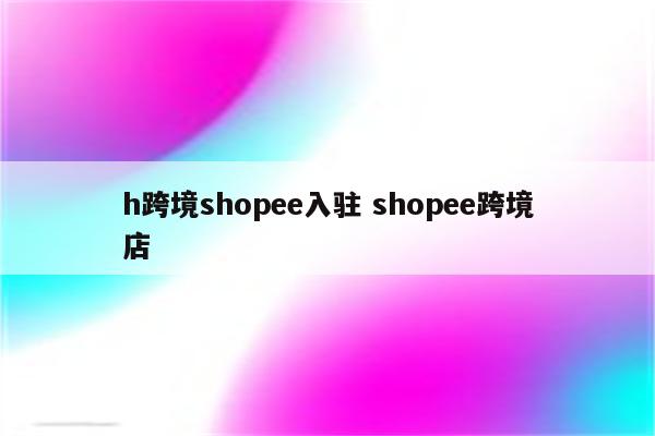 h跨境shopee入驻 shopee跨境店