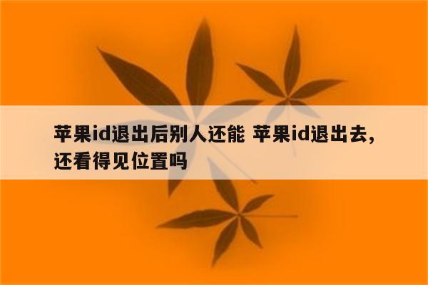 苹果id退出后别人还能 苹果id退出去,还看得见位置吗