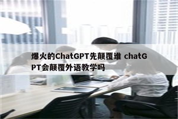 爆火的ChatGPT先颠覆谁 chatGPT会颠覆外语教学吗