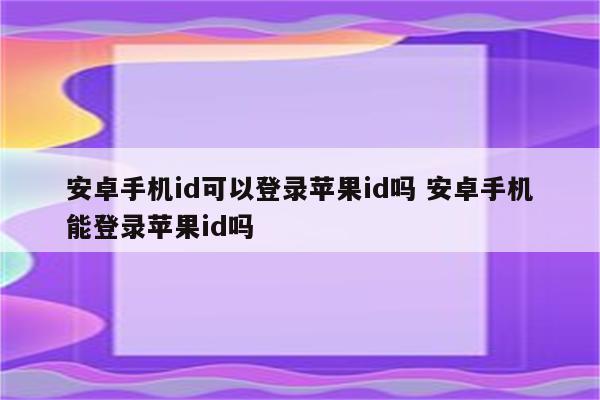 安卓手机id可以登录苹果id吗 安卓手机能登录苹果id吗