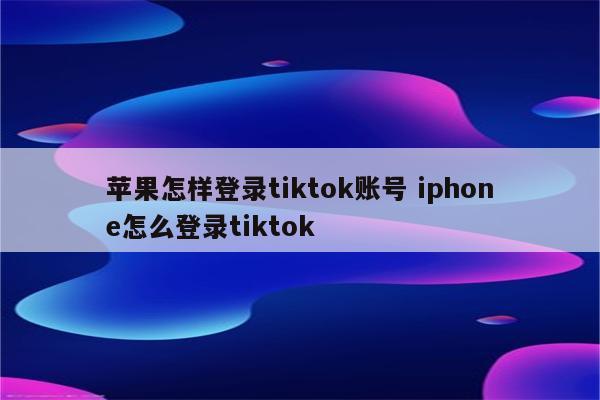 苹果怎样登录tiktok账号 iphone怎么登录tiktok