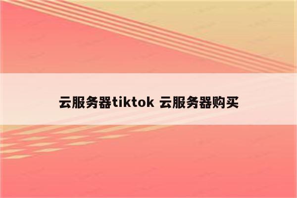 云服务器tiktok 云服务器购买