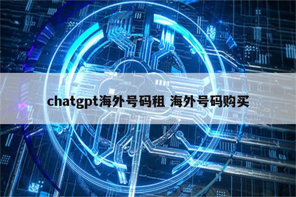 chatgpt海外号码租 海外号码购买