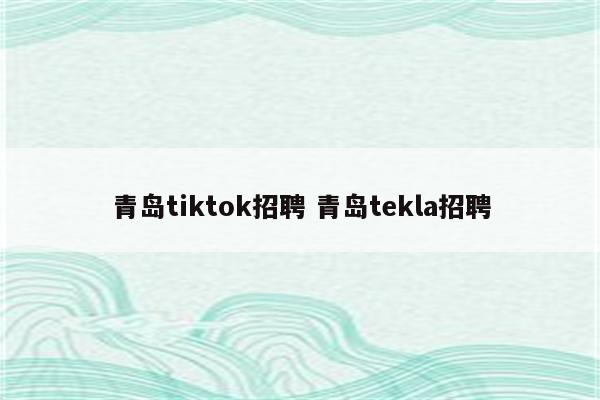 青岛tiktok招聘 青岛tekla招聘