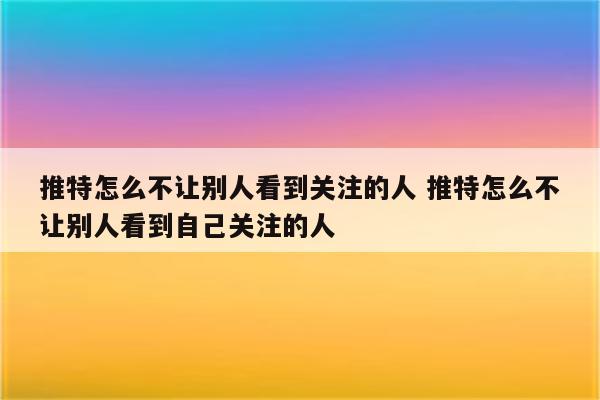 推特怎么不让别人看到关注的人 推特怎么不让别人看到自己关注的人