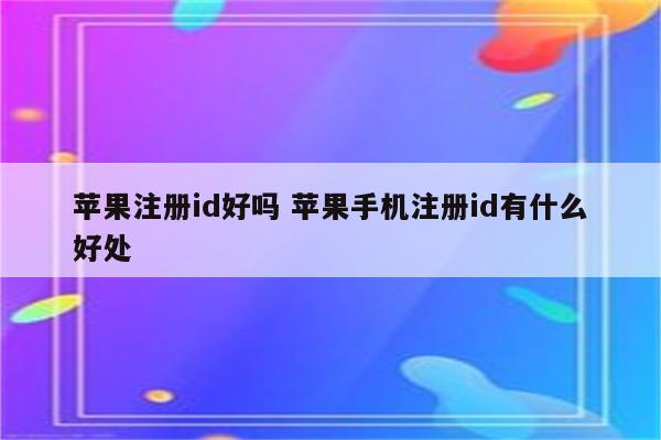 苹果注册id好吗 苹果手机注册id有什么好处