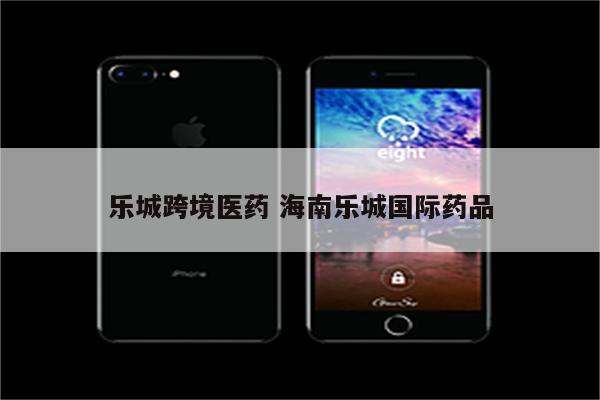 乐城跨境医药 海南乐城国际药品
