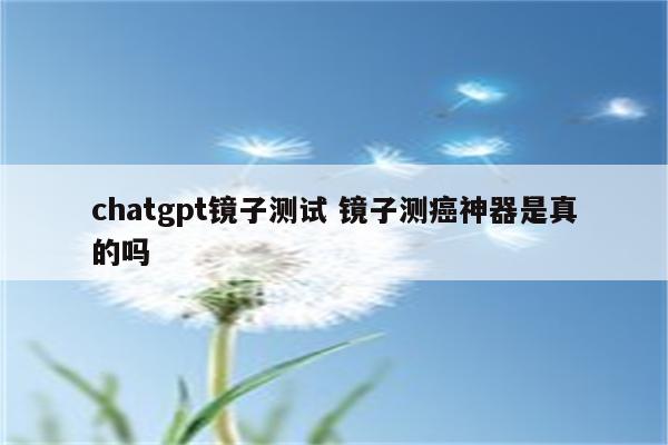 chatgpt镜子测试 镜子测癌神器是真的吗