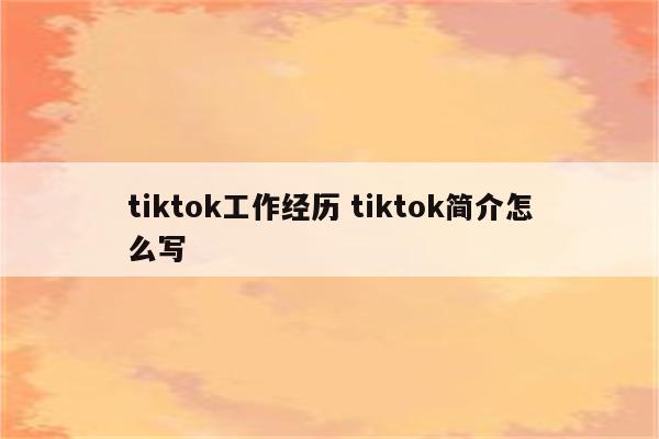 tiktok工作经历 tiktok简介怎么写