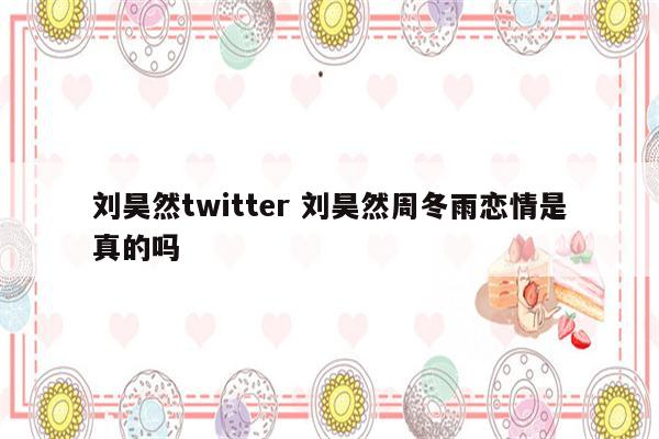 刘昊然twitter 刘昊然周冬雨恋情是真的吗