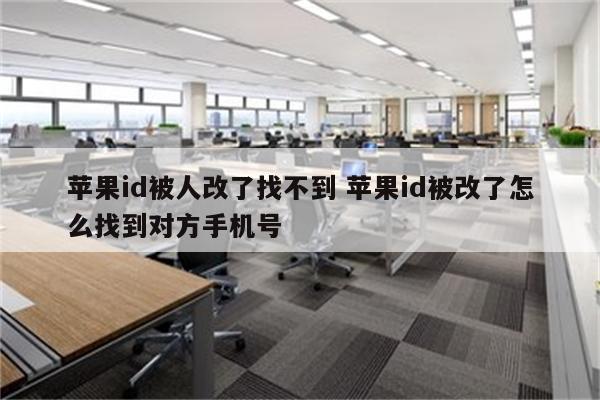 苹果id被人改了找不到 苹果id被改了怎么找到对方手机号