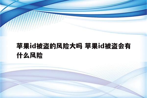 苹果id被盗的风险大吗 苹果id被盗会有什么风险