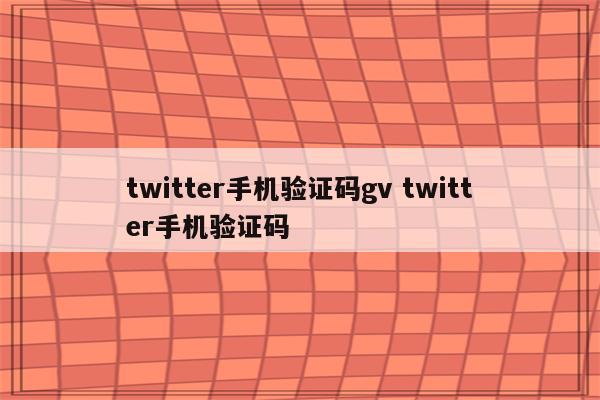 twitter手机验证码gv twitter手机验证码