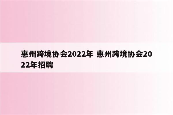 惠州跨境协会2022年 惠州跨境协会2022年招聘