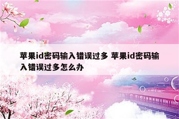 苹果id密码输入错误过多 苹果id密码输入错误过多怎么办