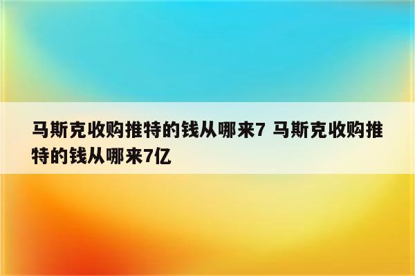 马斯克收购推特的钱从哪来7 马斯克收购推特的钱从哪来7亿