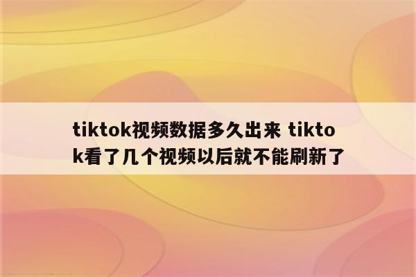 tiktok视频数据多久出来 tiktok看了几个视频以后就不能刷新了