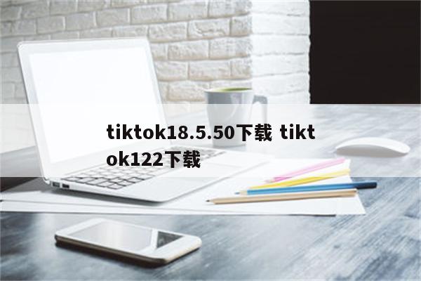 tiktok18.5.50下载 tiktok122下载