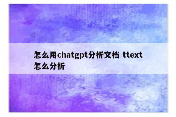 怎么用chatgpt分析文档 ttext怎么分析