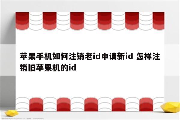 苹果手机如何注销老id申请新id 怎样注销旧苹果机的id