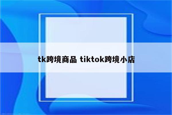 tk跨境商品 tiktok跨境小店