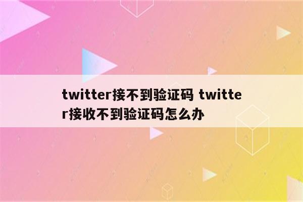 twitter接不到验证码 twitter接收不到验证码怎么办