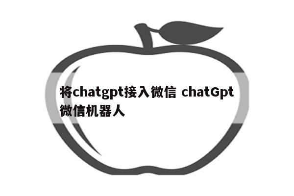 将chatgpt接入微信 chatGpt微信机器人