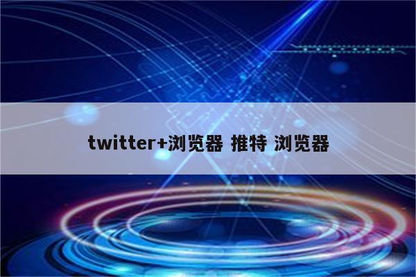 twitter+浏览器 推特 浏览器