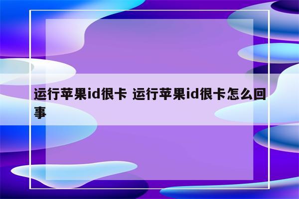 运行苹果id很卡 运行苹果id很卡怎么回事