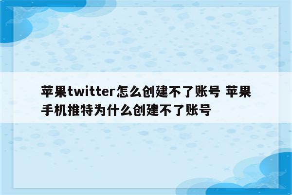 苹果twitter怎么创建不了账号 苹果手机推特为什么创建不了账号