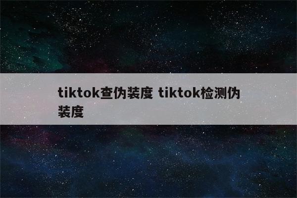 tiktok查伪装度 tiktok检测伪装度