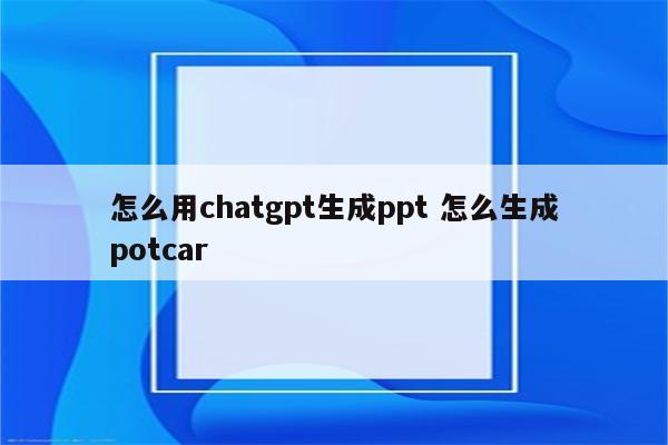 怎么用chatgpt生成ppt 怎么生成potcar