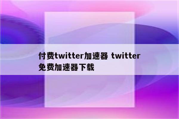 付费twitter加速器 twitter免费加速器下载