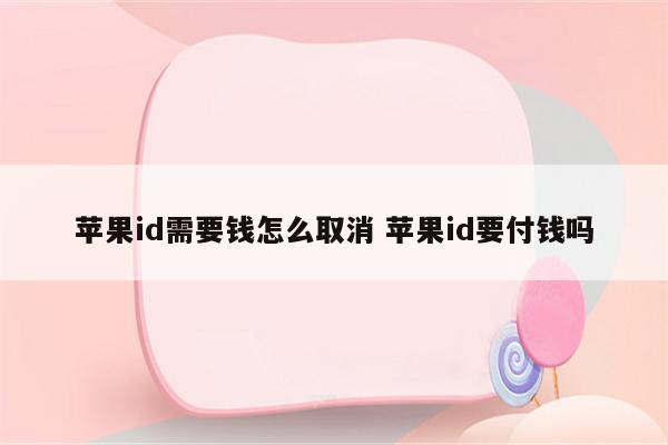 苹果id需要钱怎么取消 苹果id要付钱吗