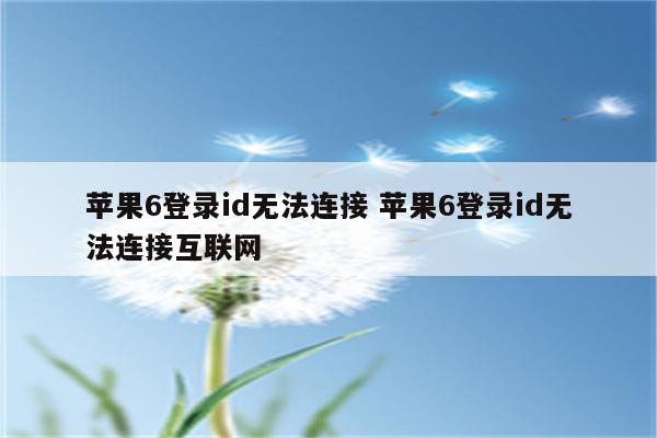 苹果6登录id无法连接 苹果6登录id无法连接互联网