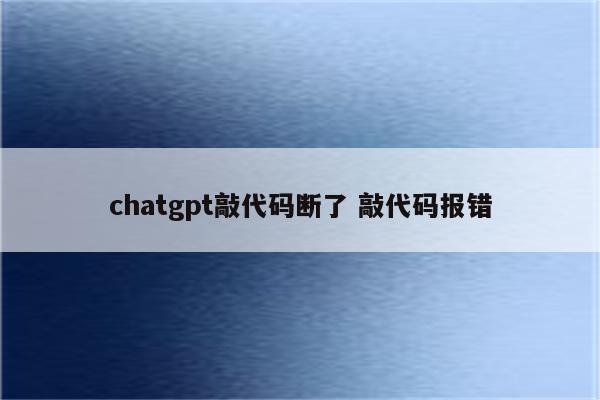 chatgpt敲代码断了 敲代码报错